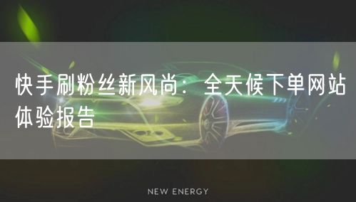 快手刷粉丝新风尚：全天候下单网站体验报告
