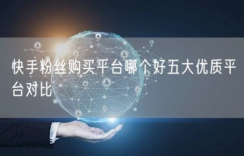 快手粉丝购买平台哪个好五大优质平台对比
