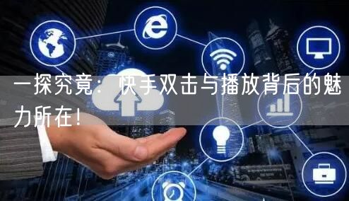 一探究竟：快手双击与播放背后的魅力所在！
