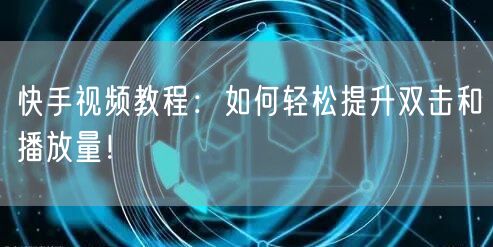 快手视频教程：如何轻松提升双击和播放量！
