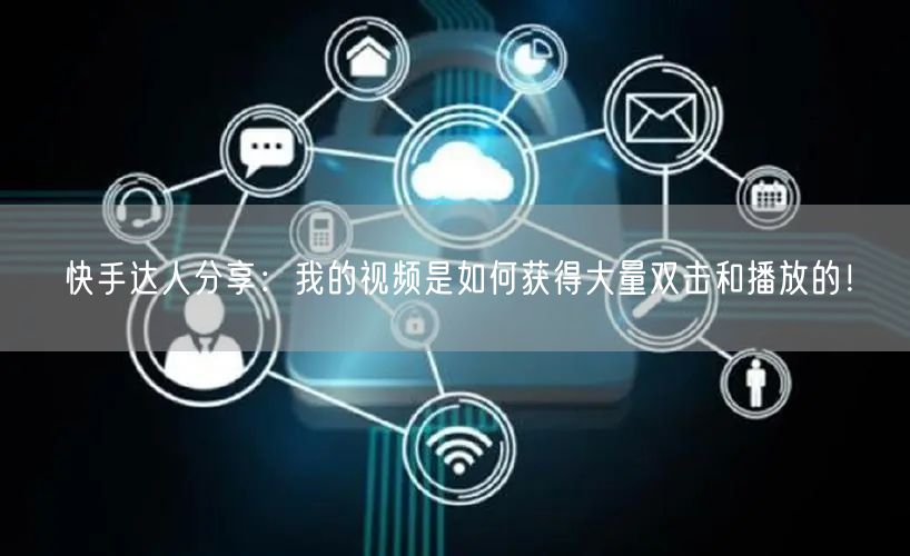 快手达人分享：我的视频是如何获得大量双击和播放的！