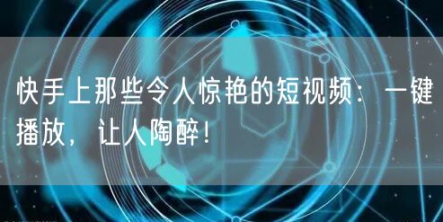 快手上那些令人惊艳的短视频：一键播放，让人陶醉！