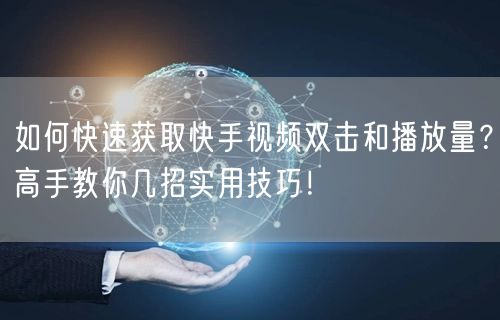 如何快速获取快手视频双击和播放量？高手教你几招实用技巧！