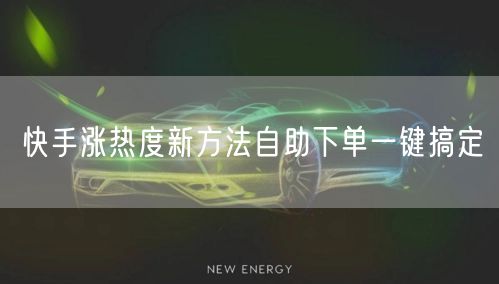 快手涨热度新方法自助下单一键搞定