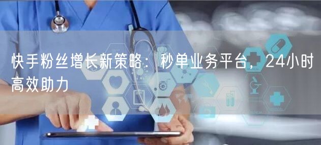快手粉丝增长新策略：秒单业务平台，24小时高效助力