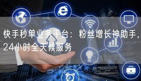 快手秒单业务平台：粉丝增长神助手，24小时全天候服务