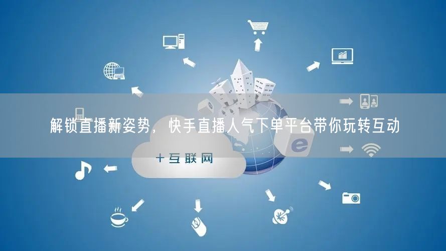 解锁直播新姿势，快手直播人气下单平台带你玩转互动