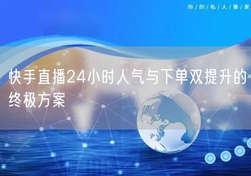 快手直播24小时人气与下单双提升的终极方案