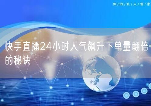 快手直播24小时人气飙升下单量翻倍的秘诀