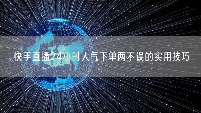 快手直播24小时人气下单两不误的实用技巧