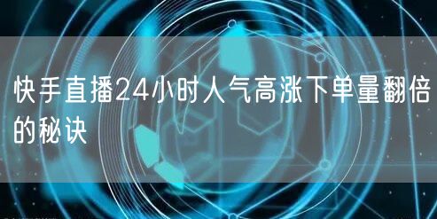 快手直播24小时人气高涨下单量翻倍的秘诀
