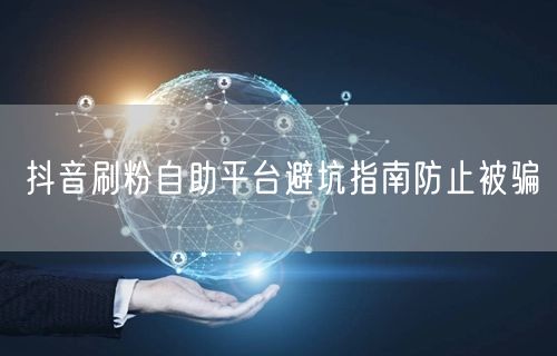 抖音刷粉自助平台避坑指南防止被骗