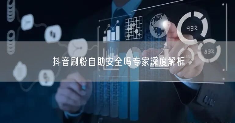 抖音刷粉自助安全吗专家深度解析