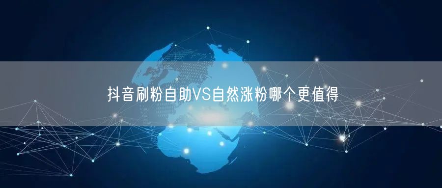 抖音刷粉自助VS自然涨粉哪个更值得