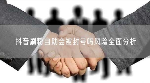 抖音刷粉自助会被封号吗风险全面分析