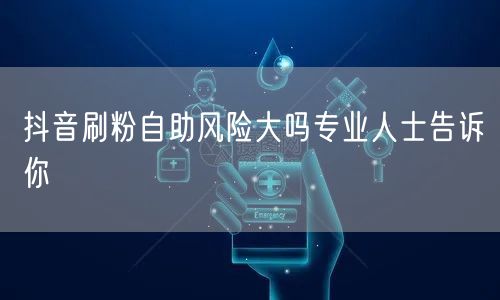抖音刷粉自助风险大吗专业人士告诉你