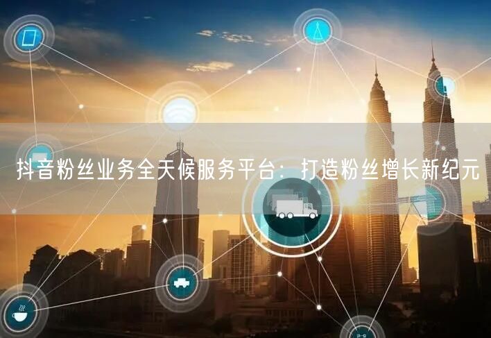 抖音粉丝业务全天候服务平台：打造粉丝增长新纪元