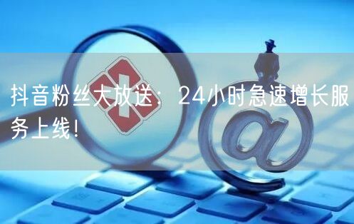 抖音粉丝大放送：24小时急速增长服务上线！