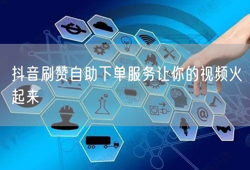 抖音刷赞自助下单服务让你的视频火起来