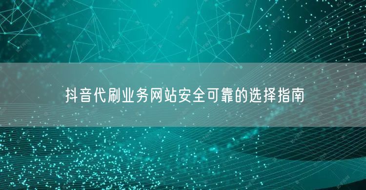 抖音代刷业务网站安全可靠的选择指南