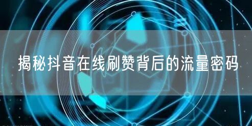 揭秘抖音在线刷赞背后的流量密码