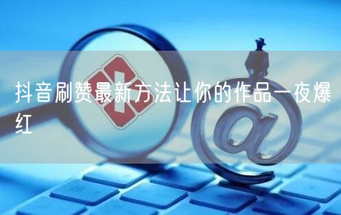 抖音刷赞最新方法让你的作品一夜爆红