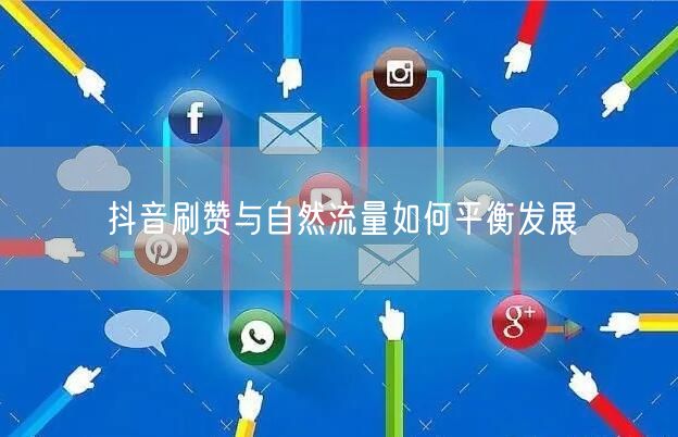 抖音刷赞与自然流量如何平衡发展