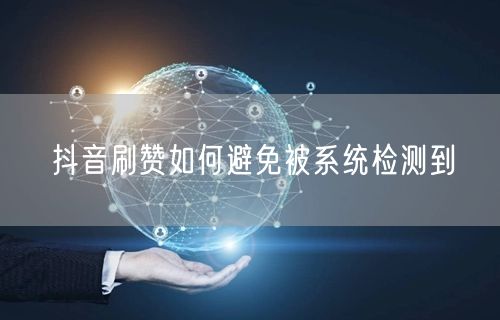 抖音刷赞如何避免被系统检测到