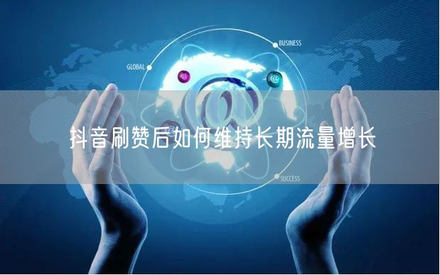 抖音刷赞后如何维持长期流量增长