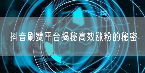 抖音刷赞平台揭秘高效涨粉的秘密