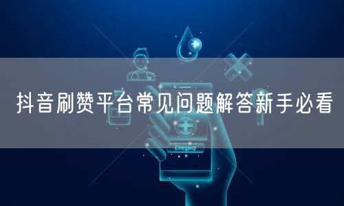抖音刷赞平台常见问题解答新手必看