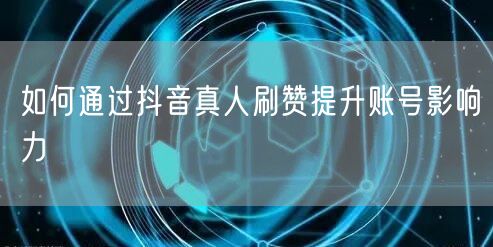 如何通过抖音真人刷赞提升账号影响力