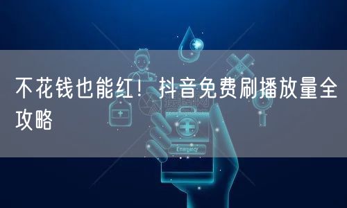 不花钱也能红！抖音免费刷播放量全攻略
