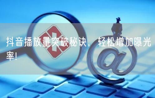 抖音播放量突破秘诀，轻松增加曝光率!