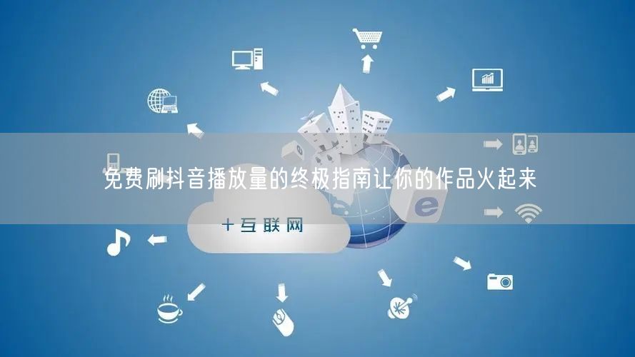 免费刷抖音播放量的终极指南让你的作品火起来