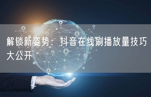 解锁新姿势：抖音在线刷播放量技巧大公开