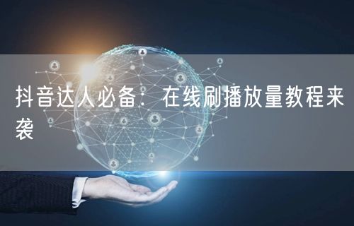 抖音达人必备：在线刷播放量教程来袭