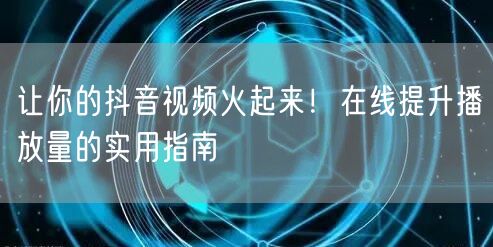 让你的抖音视频火起来！在线提升播放量的实用指南