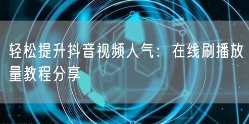 轻松提升抖音视频人气：在线刷播放量教程分享