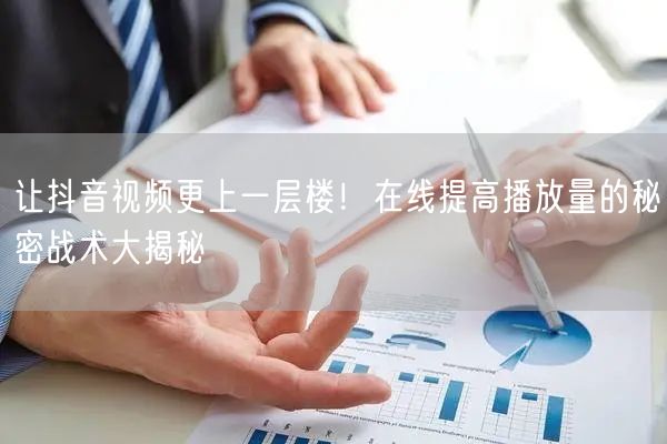 让抖音视频更上一层楼！在线提高播放量的秘密战术大揭秘
