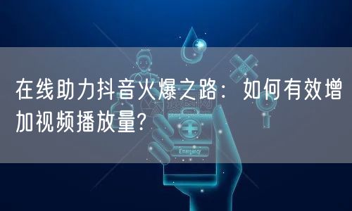 在线助力抖音火爆之路：如何有效增加视频播放量?