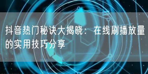 抖音热门秘诀大揭晓：在线刷播放量的实用技巧分享