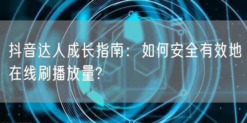 抖音达人成长指南：如何安全有效地在线刷播放量?