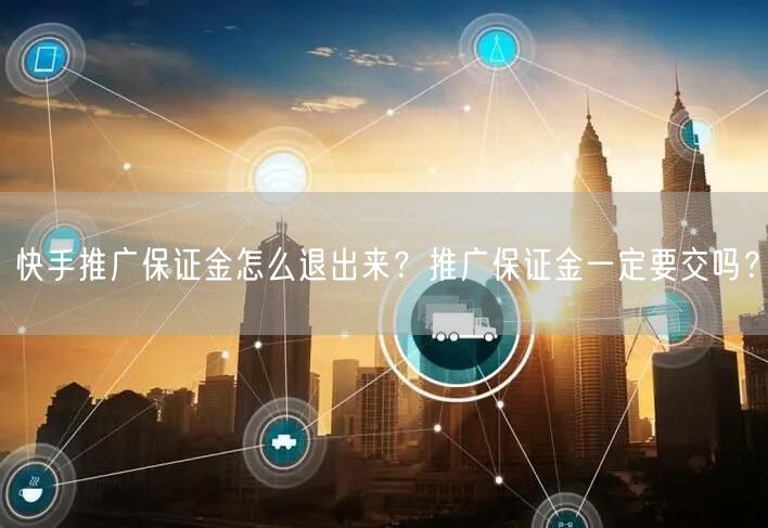 快手推广保证金怎么退出来?推广保证金一定要交吗?