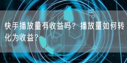 快手播放量有收益吗?播放量如何转化为收益?