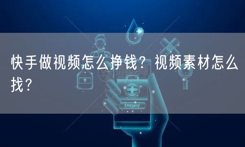 快手做视频怎么挣钱?视频素材怎么找?
