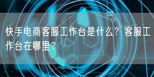 快手电商客服工作台是什么?客服工作台在哪里?