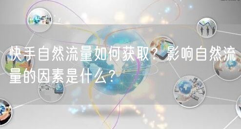 快手自然流量如何获取?影响自然流量的因素是什么?