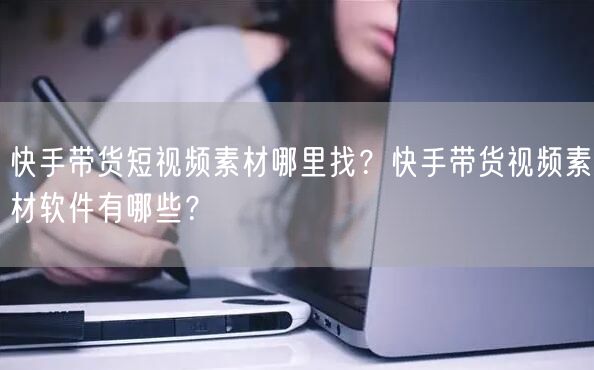 快手带货短视频素材哪里找?快手带货视频素材软件有哪些?