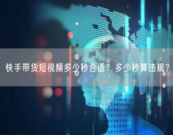 快手带货短视频多少秒合适?多少秒算违规?